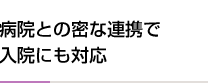 病院との密な連携で入院にも対応